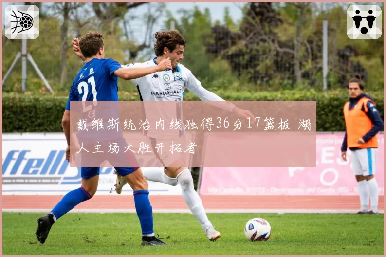 戴维斯统治内线独得36分17篮板 湖人主场大胜开拓者