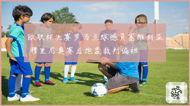 欧联杯决赛罗马点球憾负塞维利亚 穆里尼奥赛后炮轰裁判偏袒