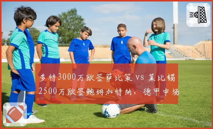 多特3000万欧签萨比策 vs 莱比锡2500万欧签鲍姆加特纳，德甲中场洗牌谁赢？