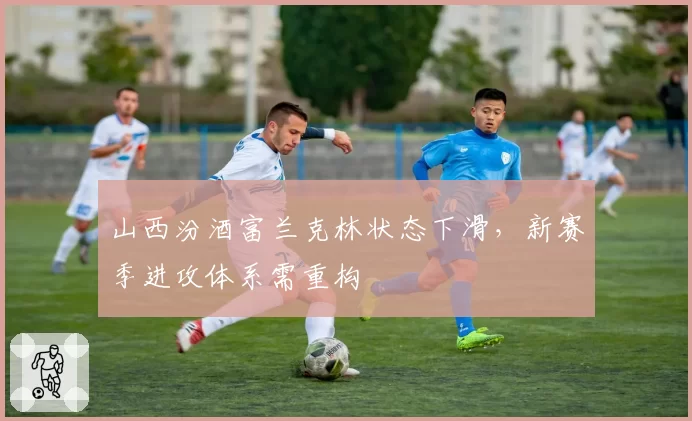 山西汾酒富兰克林状态下滑,新赛季进攻体系需重构