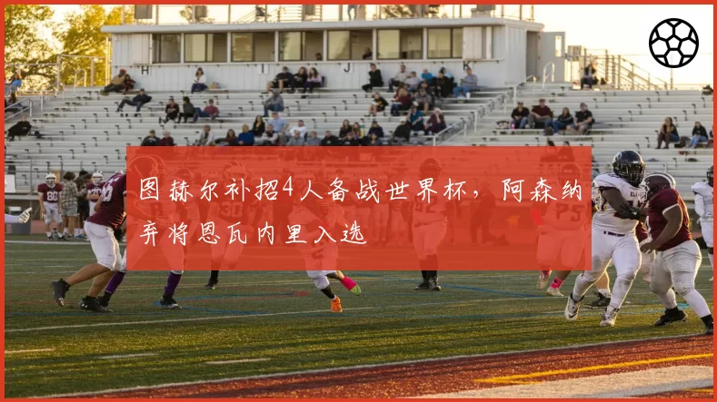 图赫尔补招4人备战世界杯，阿森纳弃将恩瓦内里入选