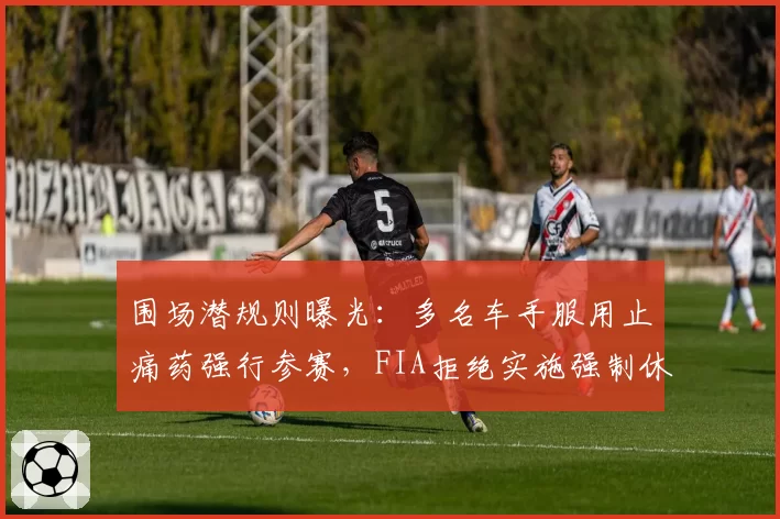 围场潜规则曝光：多名车手服用止痛药强行参赛，FIA拒绝实施强制休战令