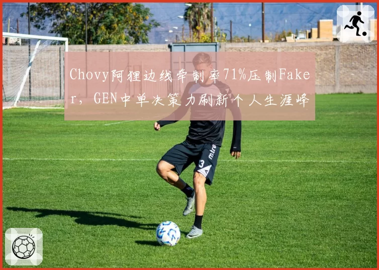 Chovy阿狸边线牵制率71%压制Faker，GEN中单决策力刷新个人生涯峰值