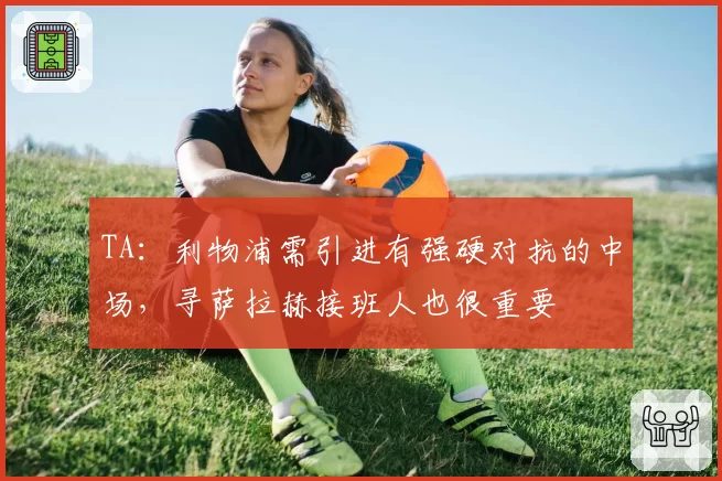 TA：利物浦需引进有强硬对抗的中场，寻萨拉赫接班人也很重要