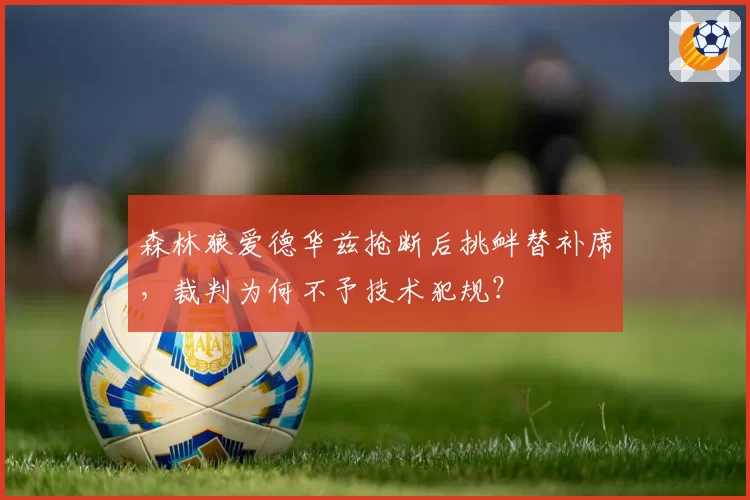 森林狼爱德华兹抢断后挑衅替补席，裁判为何不予技术犯规？