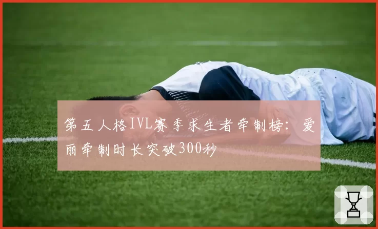 第五人格IVL赛季求生者牵制榜:爱丽牵制时长突破300秒
