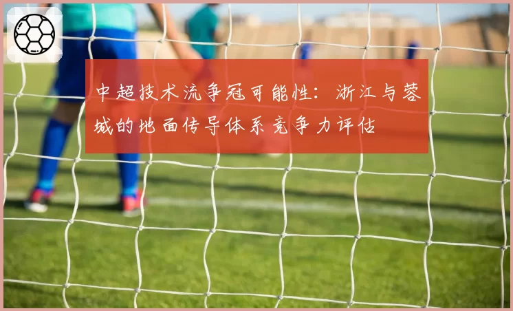 中超技术流争冠可能性:浙江与蓉城的地面传导体系竞争力评估