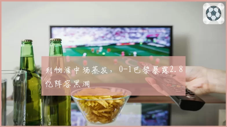 利物浦中场蒸发，0-1巴黎暴露2.8亿阵容黑洞