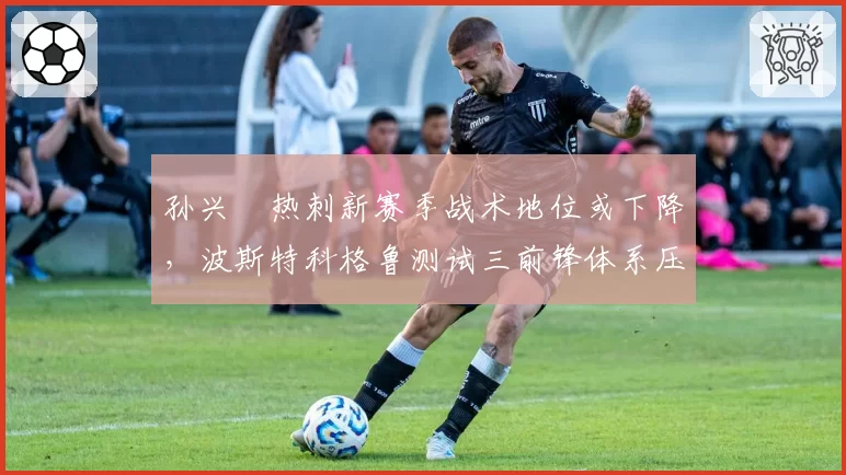 孙兴慜热刺新赛季战术地位或下降，波斯特科格鲁测试三前锋体系压缩其边路空间