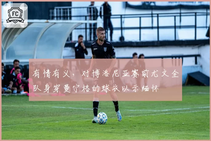 有情有义，对博洛尼亚赛前尤文全队身穿曼宁格的球衣以示缅怀