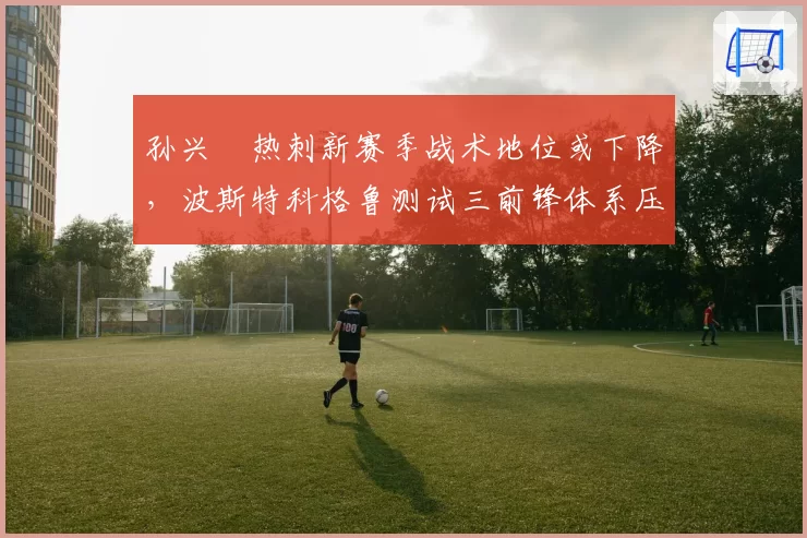 孙兴慜热刺新赛季战术地位或下降，波斯特科格鲁测试三前锋体系压缩其边路空间