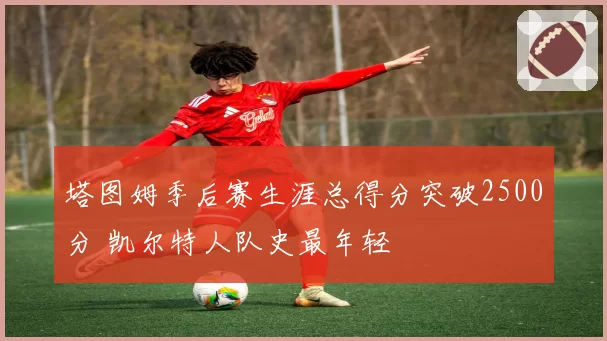 塔图姆季后赛生涯总得分突破2500分 凯尔特人队史最年轻