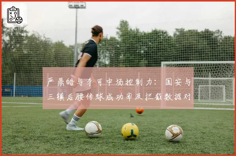 严鼎皓与李可中场控制力：国安与三镇后腰传球成功率及拦截数据对比