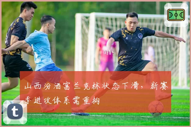 山西汾酒富兰克林状态下滑,新赛季进攻体系需重构