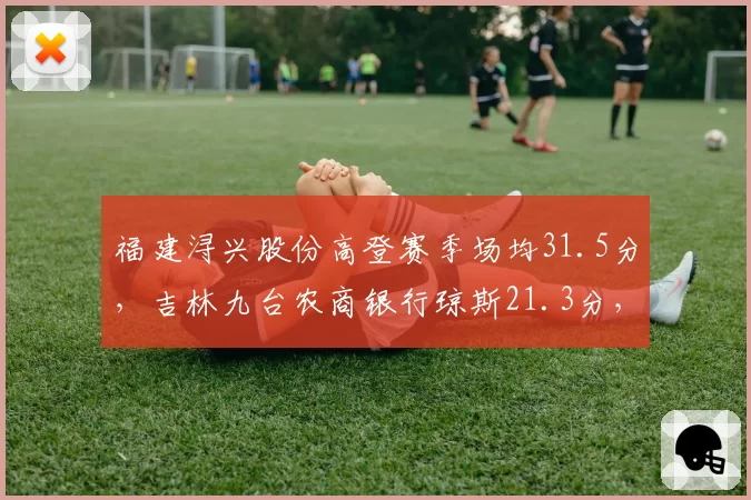 福建浔兴股份高登赛季场均31.5分,吉林九台农商银行琼斯21.3分,外援个人得分与团队贡献差异
