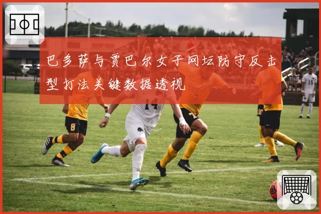 巴多萨与贾巴尔女子网坛防守反击型打法关键数据透视