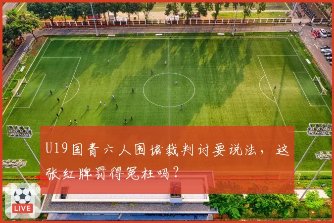 U19国青六人围堵裁判讨要说法，这张红牌罚得冤枉吗？