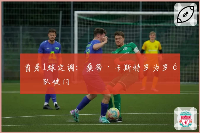 首秀1球定调:桑蒂·卡斯特罗为罗马队破门