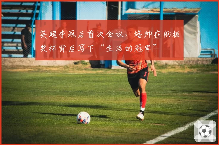 英超夺冠后首次会议，塔帅在纸板奖杯背后写下“生活的冠军”