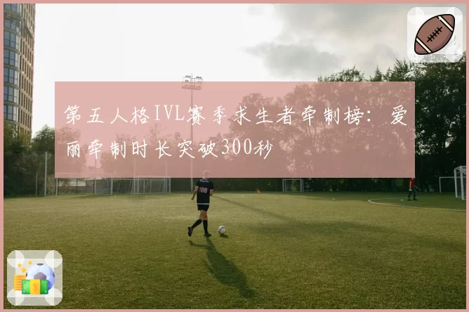 第五人格IVL赛季求生者牵制榜:爱丽牵制时长突破300秒