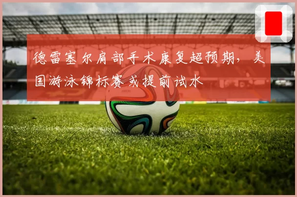 德雷塞尔肩部手术康复超预期,美国游泳锦标赛或提前试水