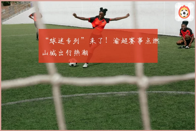“球迷专列”来了！渝超赛事点燃山城出行热潮