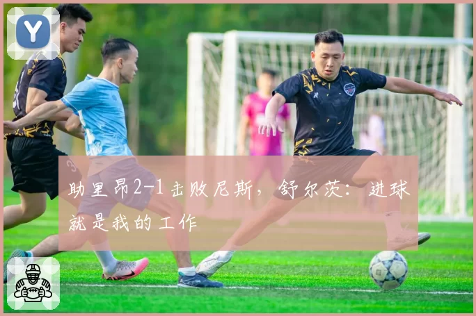 助里昂2-1击败尼斯，舒尔茨：进球就是我的工作