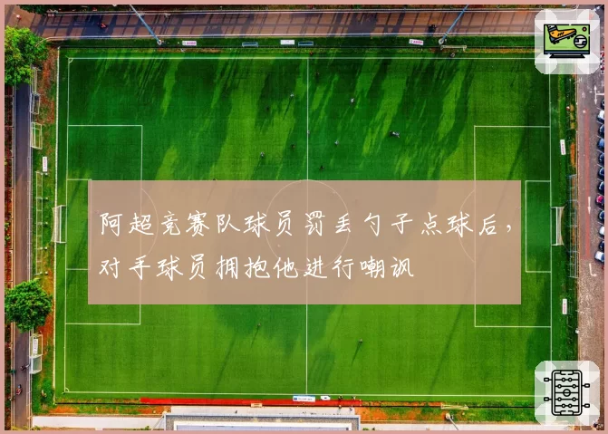 阿超竞赛队球员罚丢勺子点球后，对手球员拥抱他进行嘲讽