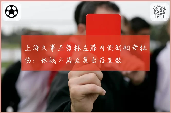 上海久事王哲林左膝内侧副韧带拉伤，休战六周后复出存变数