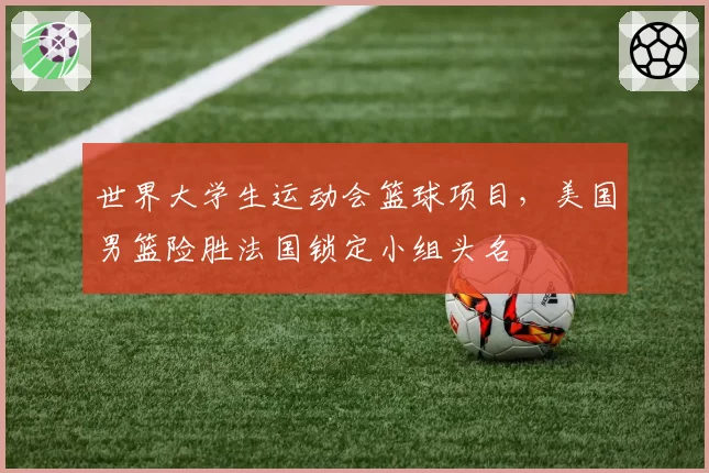 世界大学生运动会篮球项目，美国男篮险胜法国锁定小组头名