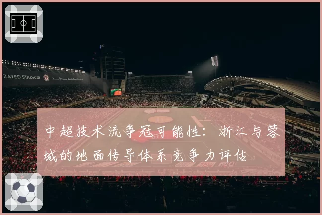 中超技术流争冠可能性：浙江与蓉城的地面传导体系竞争力评估