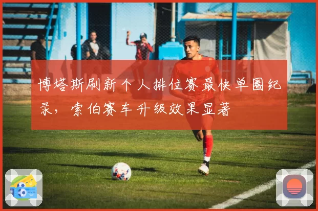博塔斯刷新个人排位赛最快单圈纪录,索伯赛车升级效果显著