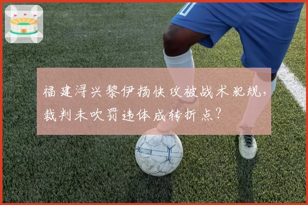 福建浔兴黎伊扬快攻被战术犯规,裁判未吹罚违体成转折点?