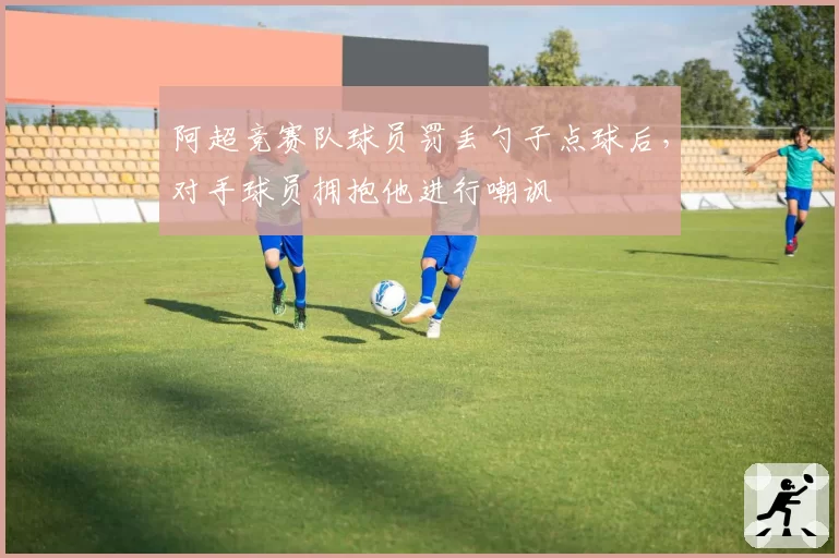 阿超竞赛队球员罚丢勺子点球后,对手球员拥抱他进行嘲讽