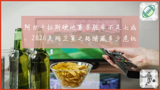 阿尔卡拉斯硬地赛季胜率不足七成，2026美网卫冕之路暗藏多少危机？