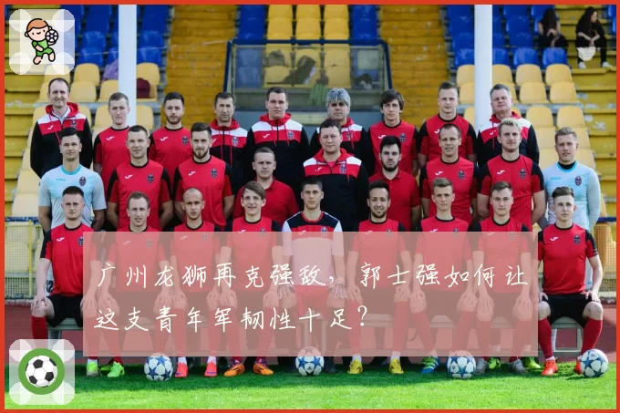 广州龙狮再克强敌，郭士强如何让这支青年军韧性十足？