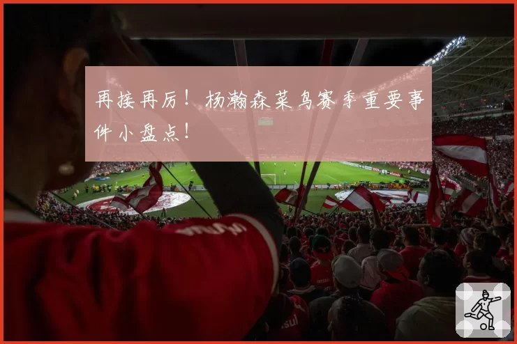 再接再厉！杨瀚森菜鸟赛季重要事件小盘点！