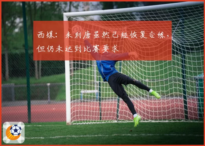 西媒:米利唐虽然已经恢复合练,但仍未达到比赛要求