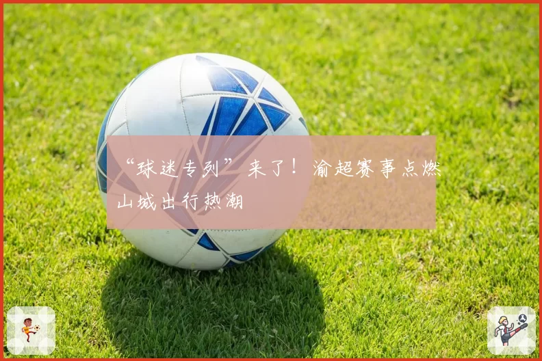 “球迷专列”来了!渝超赛事点燃山城出行热潮