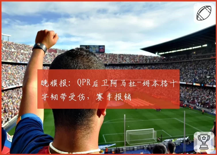 晚旗报:QPR后卫阿马杜-姆本格十字韧带受伤,赛季报销