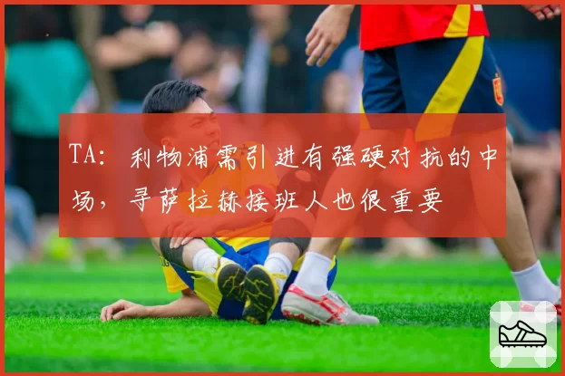 TA：利物浦需引进有强硬对抗的中场，寻萨拉赫接班人也很重要