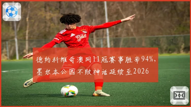 德约科维奇澳网11冠赛事胜率94%，墨尔本公园不败神话延续至2026