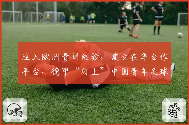 注入欧洲青训经验，建立在华合作平台，德甲“盯上”中国青年足球人才