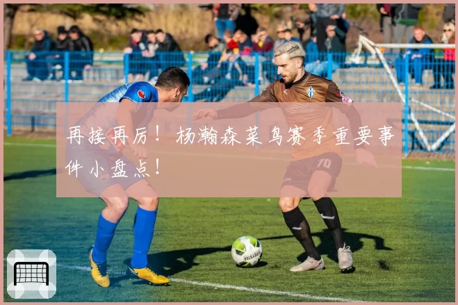 再接再厉！杨瀚森菜鸟赛季重要事件小盘点！
