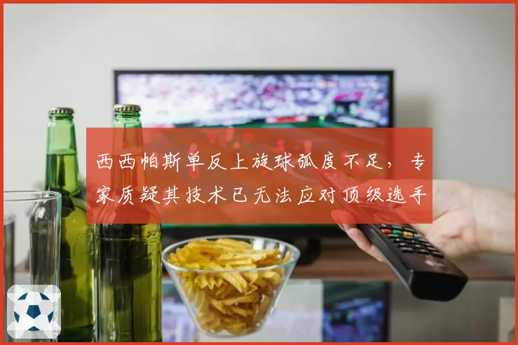 西西帕斯单反上旋球弧度不足,专家质疑其技术已无法应对顶级选手