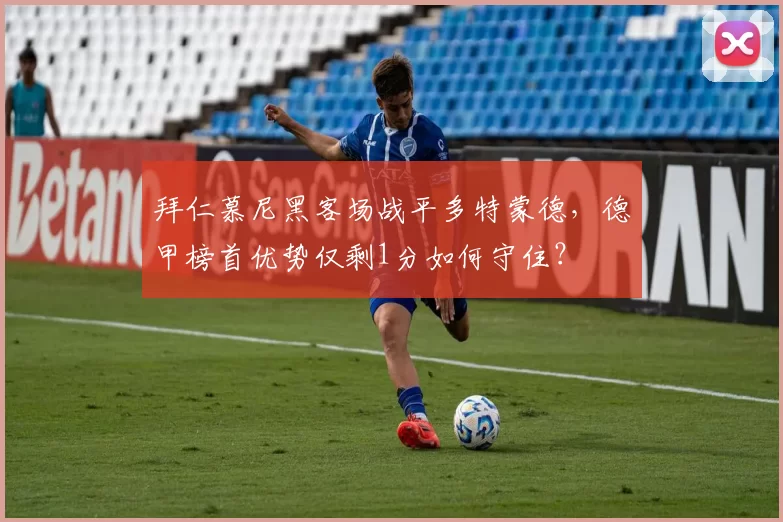 拜仁慕尼黑客场战平多特蒙德，德甲榜首优势仅剩1分如何守住？