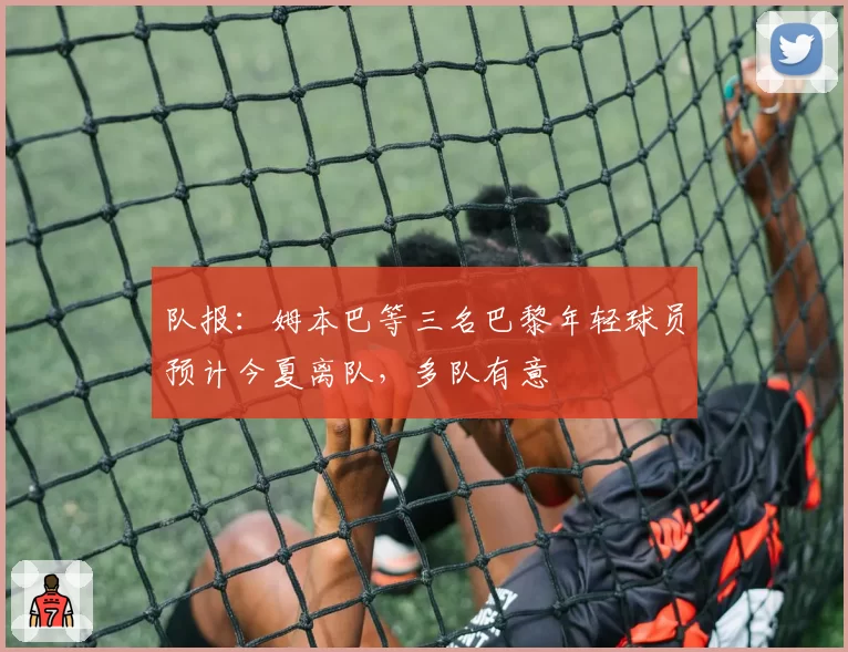 队报：姆本巴等三名巴黎年轻球员预计今夏离队，多队有意