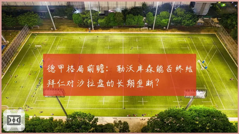 德甲格局前瞻：勒沃库森能否终结拜仁对沙拉盘的长期垄断？