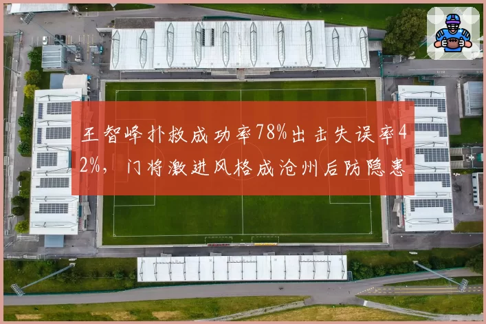 王智峰扑救成功率78%出击失误率42%，门将激进风格成沧州后防隐患