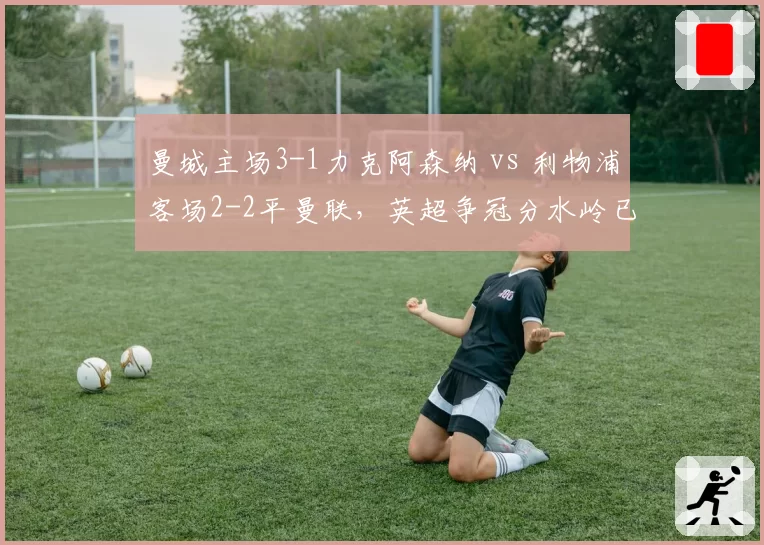 曼城主场3-1力克阿森纳 vs 利物浦客场2-2平曼联,英超争冠分水岭已现?